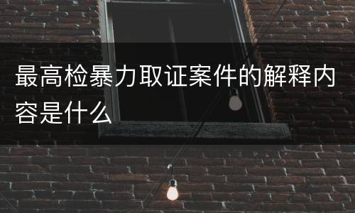 最高检暴力取证案件的解释内容是什么