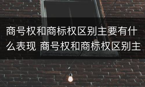 商号权和商标权区别主要有什么表现 商号权和商标权区别主要有什么表现和特征