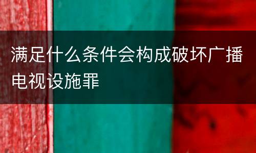 满足什么条件会构成破坏广播电视设施罪