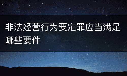 非法经营行为要定罪应当满足哪些要件