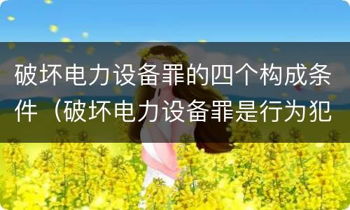 破坏电力设备罪的四个构成条件（破坏电力设备罪是行为犯吗）