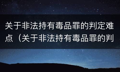 关于非法持有毒品罪的判定难点（关于非法持有毒品罪的判定难点是）