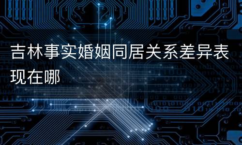 吉林事实婚姻同居关系差异表现在哪
