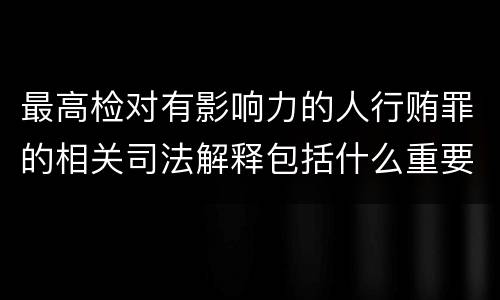 最高检对有影响力的人行贿罪的相关司法解释包括什么重要内容