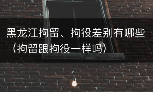 黑龙江拘留、拘役差别有哪些（拘留跟拘役一样吗）