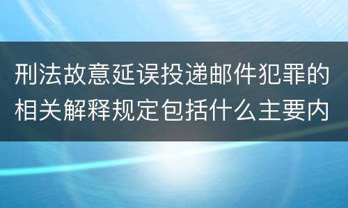 刑法故意延误投递邮件犯罪的相关解释规定包括什么主要内容