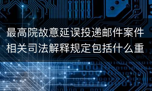 最高院故意延误投递邮件案件相关司法解释规定包括什么重要内容