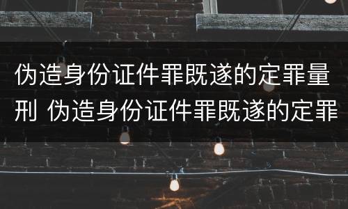 伪造身份证件罪既遂的定罪量刑 伪造身份证件罪既遂的定罪量刑多少
