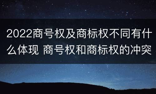 2022商号权及商标权不同有什么体现 商号权和商标权的冲突和解决