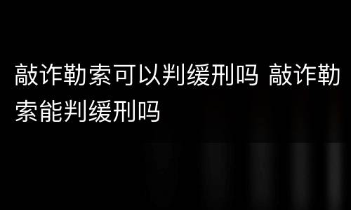 敲诈勒索可以判缓刑吗 敲诈勒索能判缓刑吗