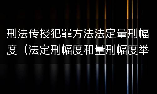 刑法传授犯罪方法法定量刑幅度（法定刑幅度和量刑幅度举例）