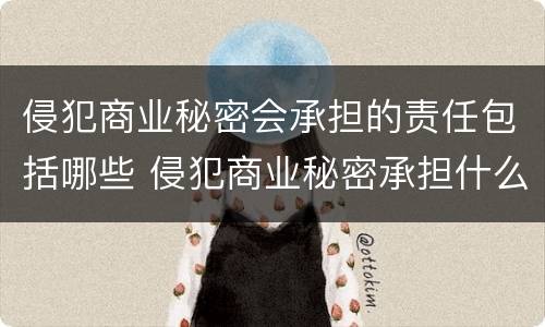 侵犯商业秘密会承担的责任包括哪些 侵犯商业秘密承担什么责任