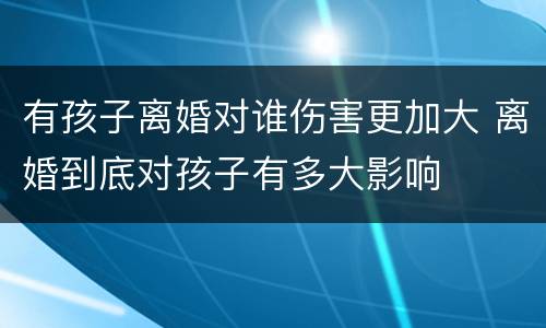 有孩子离婚对谁伤害更加大 离婚到底对孩子有多大影响