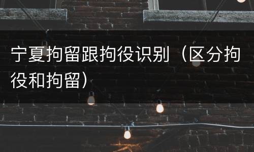 宁夏拘留跟拘役识别（区分拘役和拘留）