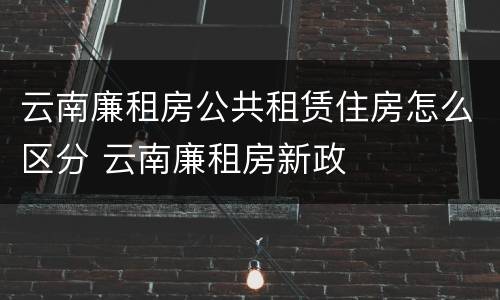 云南廉租房公共租赁住房怎么区分 云南廉租房新政