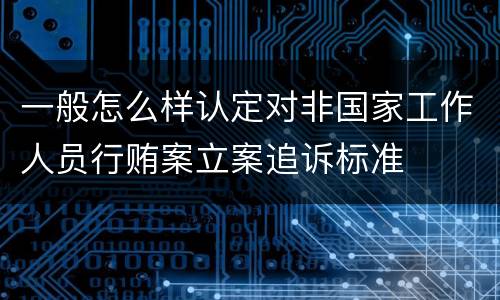 一般怎么样认定对非国家工作人员行贿案立案追诉标准