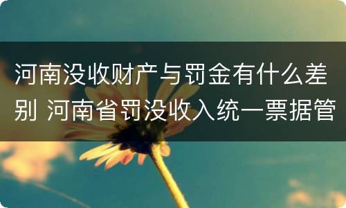 河南没收财产与罚金有什么差别 河南省罚没收入统一票据管理办法