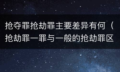 抢夺罪抢劫罪主要差异有何（抢劫罪一罪与一般的抢劫罪区别）