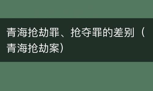 青海抢劫罪、抢夺罪的差别（青海抢劫案）