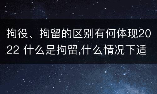拘役、拘留的区别有何体现2022 什么是拘留,什么情况下适用拘留