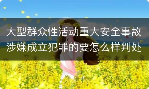 大型群众性活动重大安全事故涉嫌成立犯罪的要怎么样判处