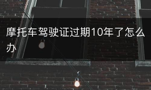 摩托车驾驶证过期10年了怎么办