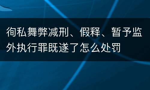 徇私舞弊减刑、假释、暂予监外执行罪既遂了怎么处罚