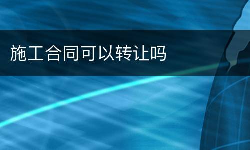 施工合同可以转让吗