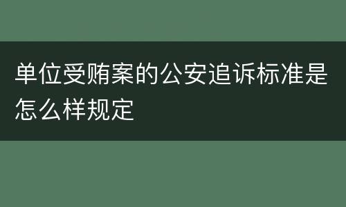 单位受贿案的公安追诉标准是怎么样规定