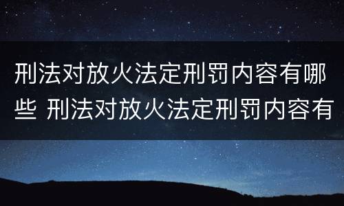 刑法对放火法定刑罚内容有哪些 刑法对放火法定刑罚内容有哪些要求