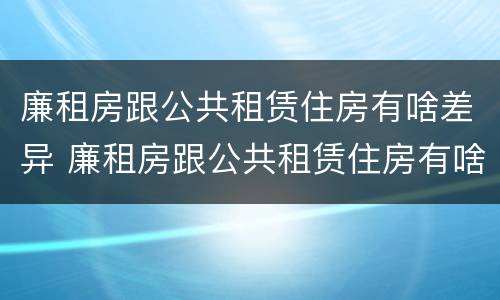 廉租房跟公共租赁住房有啥差异 廉租房跟公共租赁住房有啥差异嘛