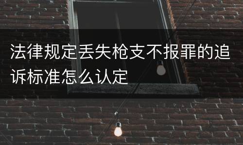 法律规定丢失枪支不报罪的追诉标准怎么认定