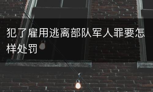 犯了雇用逃离部队军人罪要怎样处罚