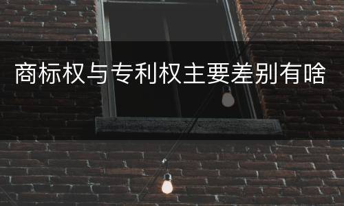 商标权与专利权主要差别有啥