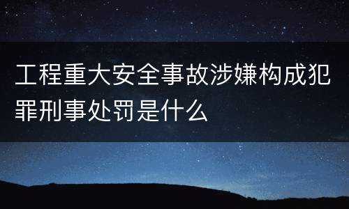 工程重大安全事故涉嫌构成犯罪刑事处罚是什么