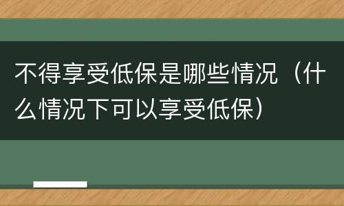 不得享受低保是哪些情况（什么情况下可以享受低保）