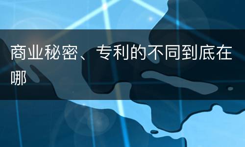 商业秘密、专利的不同到底在哪