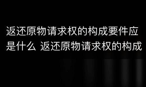 返还原物请求权的构成要件应是什么 返还原物请求权的构成要件应是什么意思