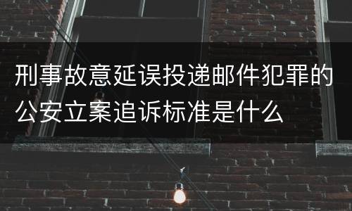 刑事故意延误投递邮件犯罪的公安立案追诉标准是什么