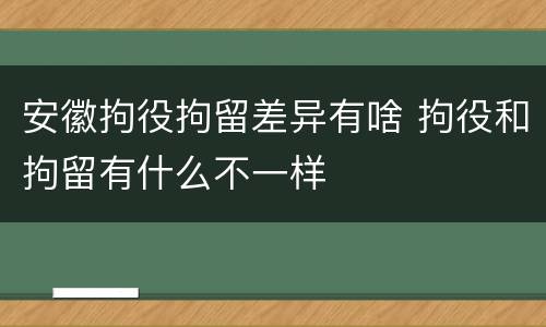 安徽拘役拘留差异有啥 拘役和拘留有什么不一样