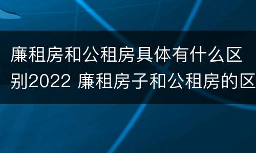 廉租房和公租房具体有什么区别2022 廉租房子和公租房的区别