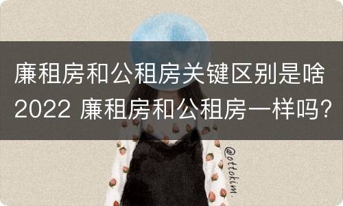 廉租房和公租房关键区别是啥2022 廉租房和公租房一样吗?
