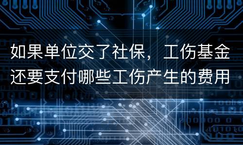 如果单位交了社保，工伤基金还要支付哪些工伤产生的费用