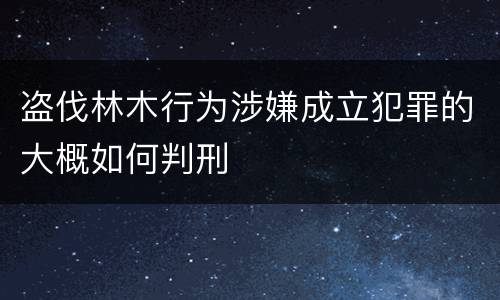 盗伐林木行为涉嫌成立犯罪的大概如何判刑