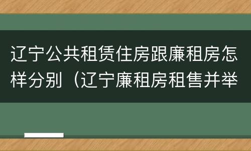 辽宁公共租赁住房跟廉租房怎样分别（辽宁廉租房租售并举）