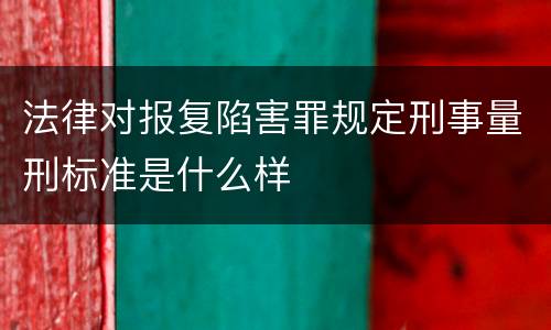 法律对报复陷害罪规定刑事量刑标准是什么样