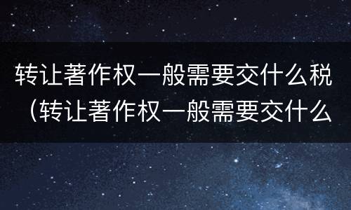转让著作权一般需要交什么税（转让著作权一般需要交什么税收）