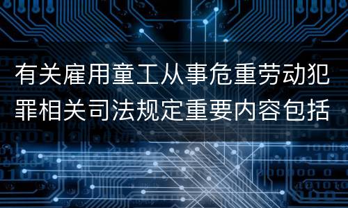 有关雇用童工从事危重劳动犯罪相关司法规定重要内容包括什么