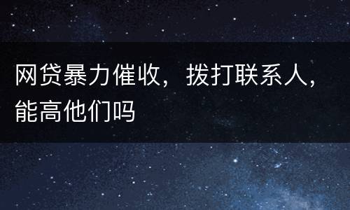 网贷暴力催收，拨打联系人，能高他们吗