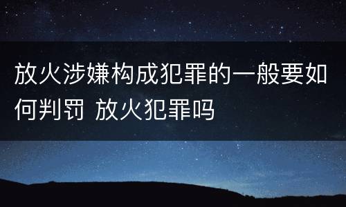 放火涉嫌构成犯罪的一般要如何判罚 放火犯罪吗
